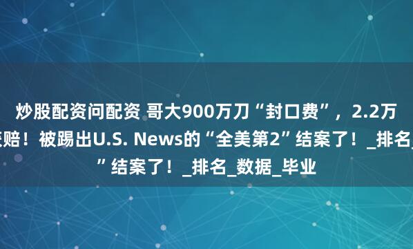炒股配资问配资 哥大900万刀“封口费”，2.2万学子集体获赔！被踢出U.S. News的“全美第2”结案了！_排名_数据_毕业
