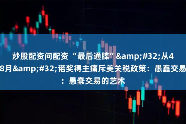 炒股配资问配资 “最后通牒” 从4月发到8月 诺奖得主痛斥美关税政策：愚蠢交易的艺术