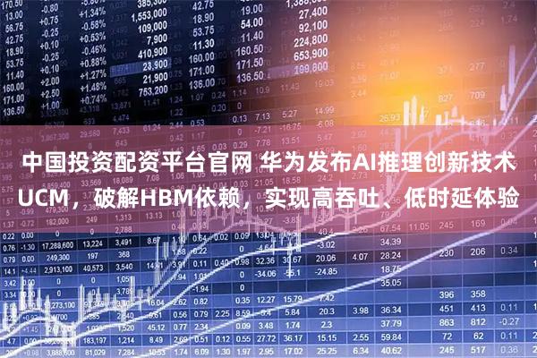 中国投资配资平台官网 华为发布AI推理创新技术UCM，破解HBM依赖，实现高吞吐、低时延体验