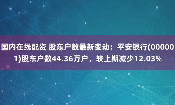 国内在线配资 股东户数最新变动：平安银行(000001)股东户数44.36万户，较上期减少12.03%