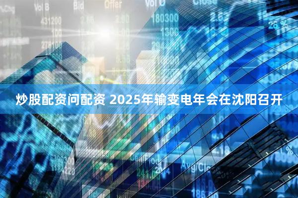 炒股配资问配资 2025年输变电年会在沈阳召开