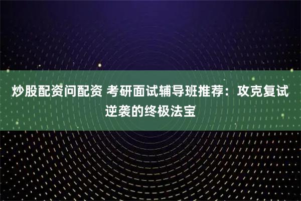 炒股配资问配资 考研面试辅导班推荐：攻克复试逆袭的终极法宝
