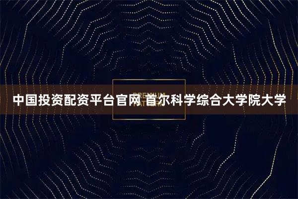 中国投资配资平台官网 首尔科学综合大学院大学
