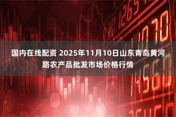 国内在线配资 2025年11月10日山东青岛黄河路农产品批发市场价格行情