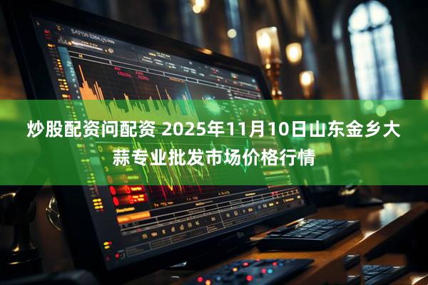 炒股配资问配资 2025年11月10日山东金乡大蒜专业批发市场价格行情