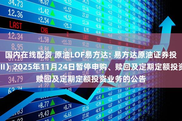 国内在线配资 原油LOF易方达: 易方达原油证券投资基金（QDII）2025年11月24日暂停申购、赎回及定期定额投资业务的公告