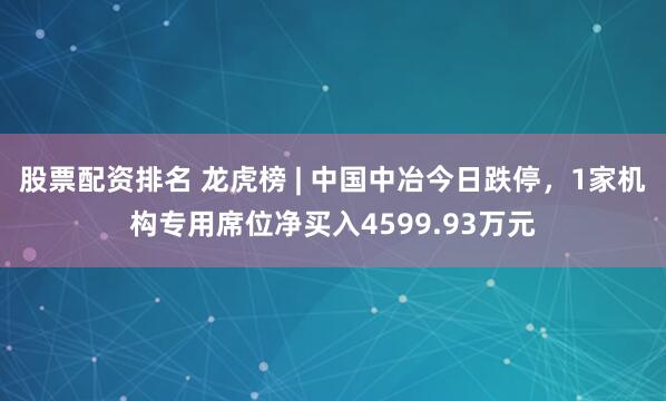 股票配资排名 龙虎榜 | 中国中冶今日跌停，1家机构专用席位净买入4599.93万元